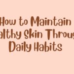 How to Maintain Healthy Skin Through Daily Habits