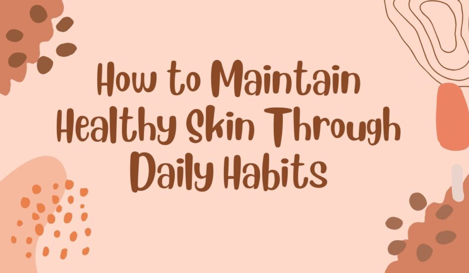 How to Maintain Healthy Skin Through Daily Habits